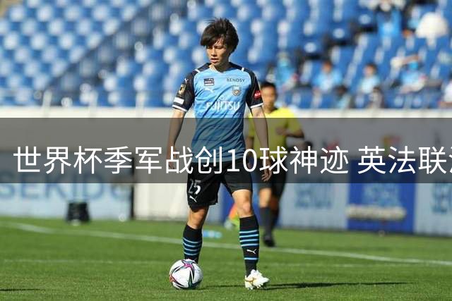 世界杯季军战创10球神迹 英法联演进攻盛宴刷新多项纪录