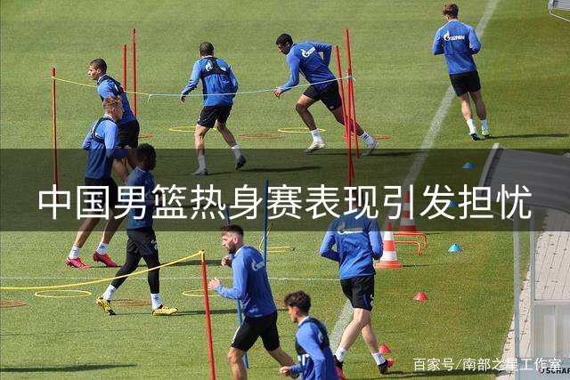 中国男篮热身赛表现引发担忧