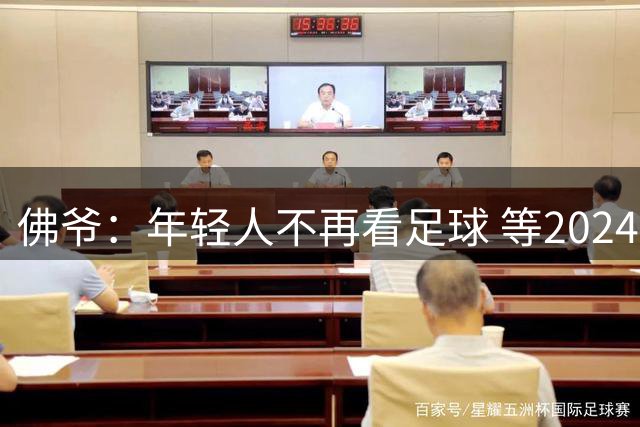佛爷：年轻人不再看足球 等2024才革新大家都死了