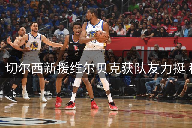 切尔西新援维尔贝克获队友力挺 穆德里克高强度训练迎来复出