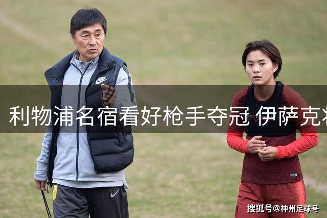 利物浦名宿看好枪手夺冠 伊萨克将成红军核心