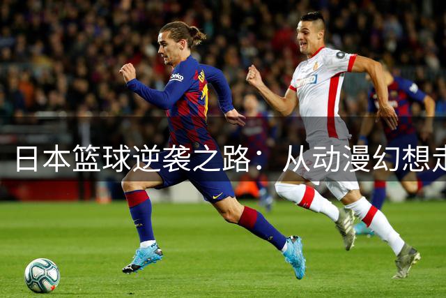 日本篮球逆袭之路：从动漫幻想走向现实赛场