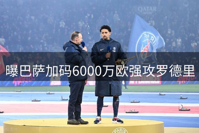 曝巴萨加码6000万欧强攻罗德里 下周或迎官宣节点