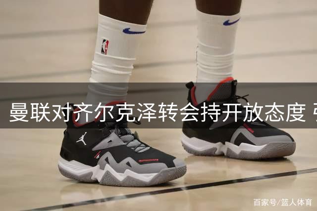 曼联对齐尔克泽转会持开放态度 引进马特塔难度较高