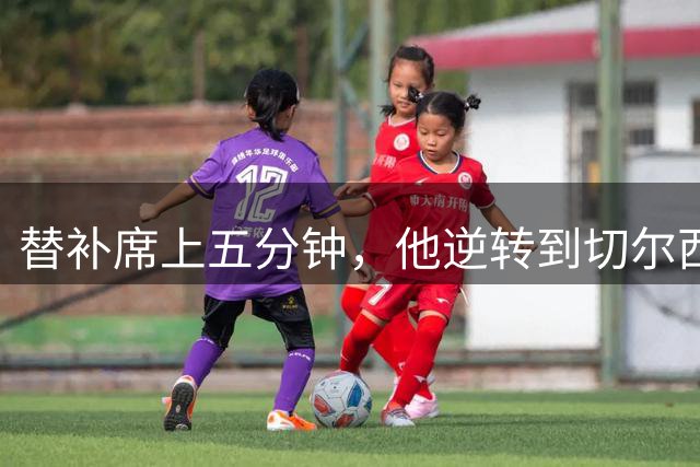 替补席上五分钟，他逆转到切尔西这事儿你说邪乎不邪乎