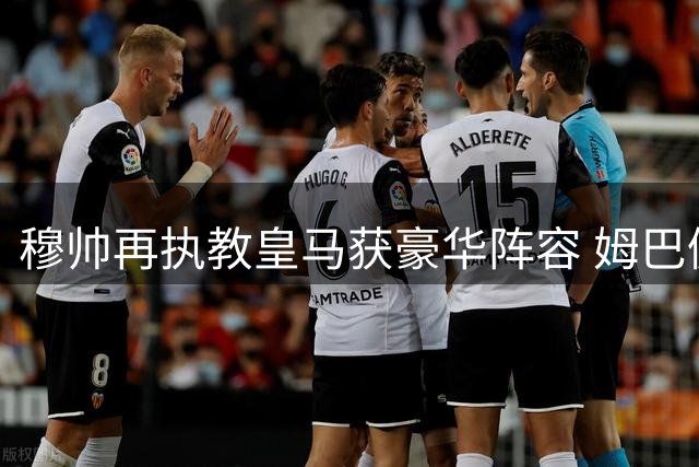 穆帅再执教皇马获豪华阵容 姆巴佩表现获盛赞