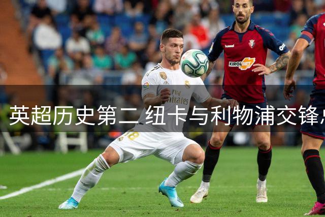 英超历史第二 纽卡与利物浦交锋总进球达202粒