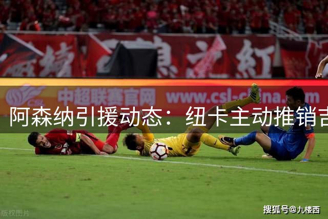 阿森纳引援动态：纽卡主动推销吉马良斯 枪手锁定曼城旧将补防线